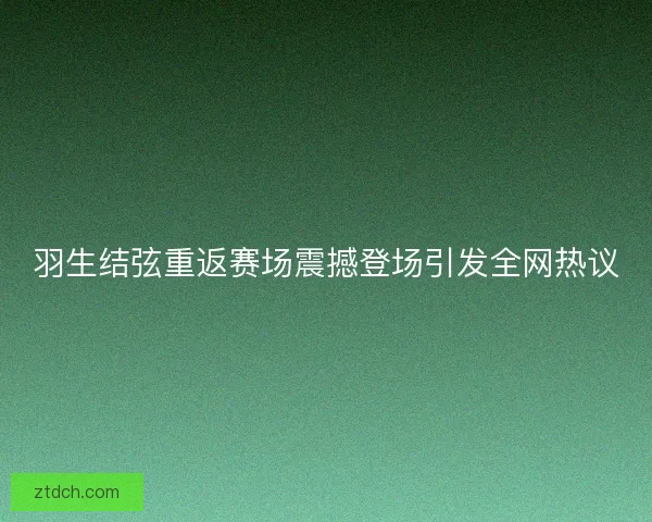 羽生结弦重返赛场震撼登场引发全网热议